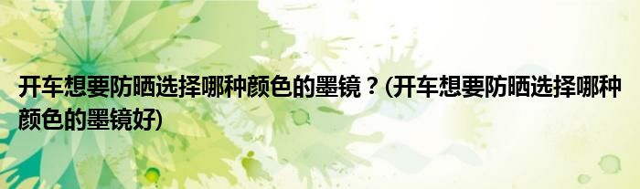 開車想要防曬選擇哪種顏色的墨鏡？(開車想要防曬選擇哪種顏色的墨鏡好)