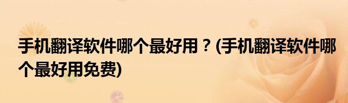 手機(jī)翻譯軟件哪個(gè)最好用？(手機(jī)翻譯軟件哪個(gè)最好用免費(fèi))