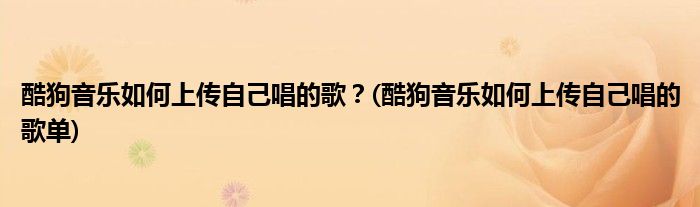 酷狗音樂如何上傳自己唱的歌？(酷狗音樂如何上傳自己唱的歌單)