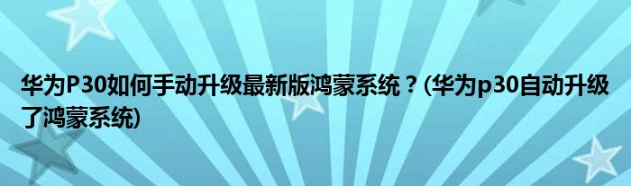 華為P30如何手動升級最新版鴻蒙系統(tǒng)？(華為p30自動升級了鴻蒙系統(tǒng))