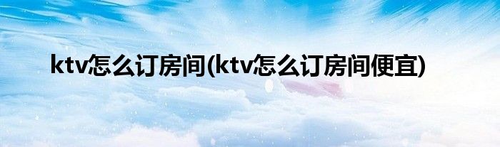 ktv怎么訂房間(ktv怎么訂房間便宜)