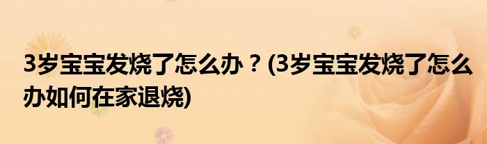 3歲寶寶發(fā)燒了怎么辦？(3歲寶寶發(fā)燒了怎么辦如何在家退燒)