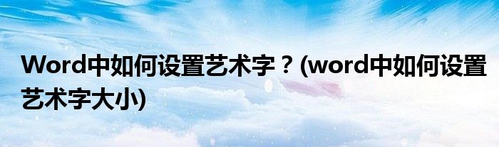 Word中如何設(shè)置藝術(shù)字？(word中如何設(shè)置藝術(shù)字大小)