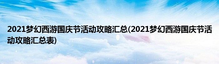 2021夢(mèng)幻西游國慶節(jié)活動(dòng)攻略匯總(2021夢(mèng)幻西游國慶節(jié)活動(dòng)攻略匯總表)