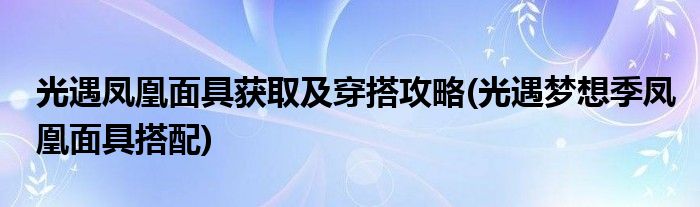 光遇鳳凰面具獲取及穿搭攻略(光遇夢想季鳳凰面具搭配)