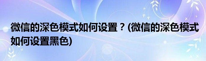 微信的深色模式如何設(shè)置？(微信的深色模式如何設(shè)置黑色)