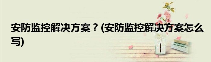 安防監(jiān)控解決方案？(安防監(jiān)控解決方案怎么寫)