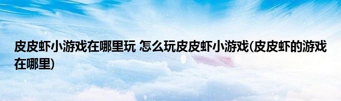 皮皮蝦小游戲在哪里玩 怎么玩皮皮蝦小游戲(皮皮蝦的游戲在哪里)