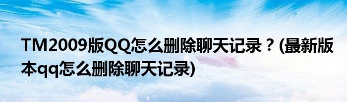 TM2009版QQ怎么刪除聊天記錄？(最新版本qq怎么刪除聊天記錄)