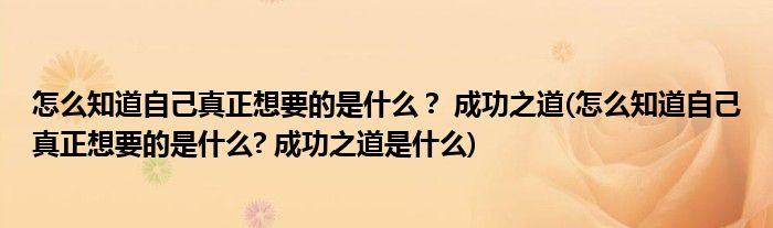 怎么知道自己真正想要的是什么？ 成功之道(怎么知道自己真正想要的是什么? 成功之道是什么)