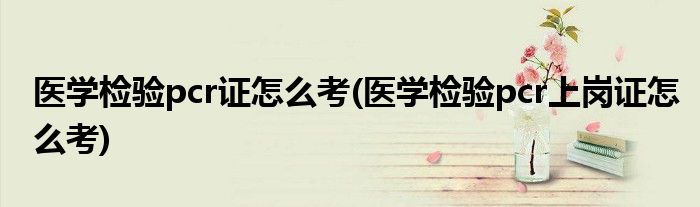 醫(yī)學(xué)檢驗(yàn)pcr證怎么考(醫(yī)學(xué)檢驗(yàn)pcr上崗證怎么考)