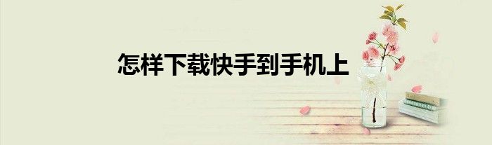 怎樣下載快手到手機(jī)上