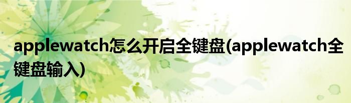 applewatch怎么開(kāi)啟全鍵盤(pán)(applewatch全鍵盤(pán)輸入)