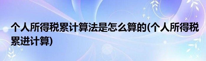 個人所得稅累計算法是怎么算的(個人所得稅累進計算)