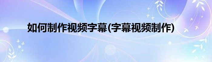 如何制作視頻字幕(字幕視頻制作)