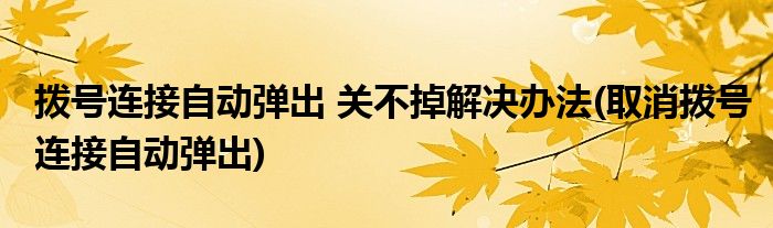 撥號(hào)連接自動(dòng)彈出 關(guān)不掉解決辦法(取消撥號(hào)連接自動(dòng)彈出)