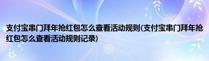 支付寶串門拜年搶紅包怎么查看活動規(guī)則(支付寶串門拜年搶紅包怎么查看活動規(guī)則記錄)