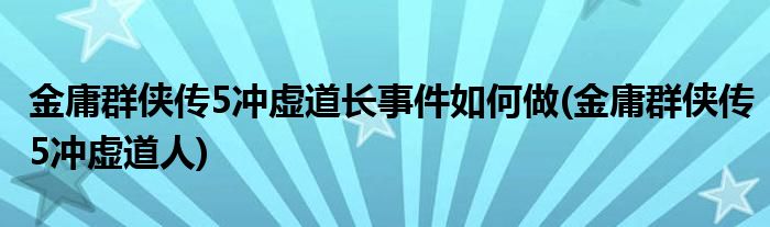 金庸群俠傳5沖虛道長事件如何做(金庸群俠傳5沖虛道人)