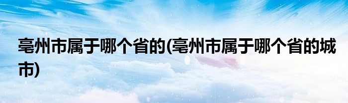 亳州市屬于哪個(gè)省的(亳州市屬于哪個(gè)省的城市)