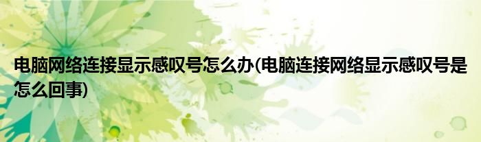 電腦網(wǎng)絡(luò)連接顯示感嘆號怎么辦(電腦連接網(wǎng)絡(luò)顯示感嘆號是怎么回事)
