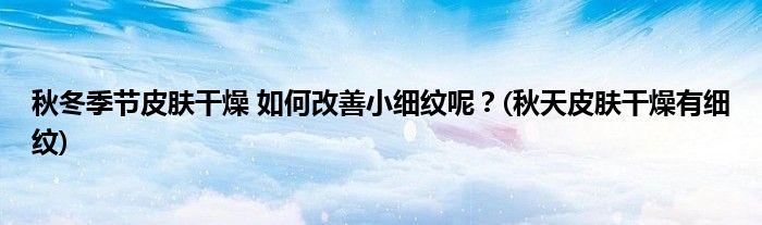 秋冬季節(jié)皮膚干燥 如何改善小細(xì)紋呢？(秋天皮膚干燥有細(xì)紋)
