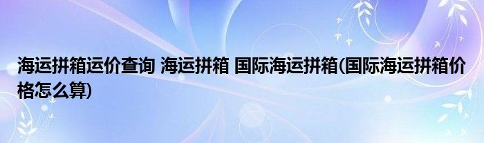 海運(yùn)拼箱運(yùn)價(jià)查詢 海運(yùn)拼箱 國際海運(yùn)拼箱(國際海運(yùn)拼箱價(jià)格怎么算)