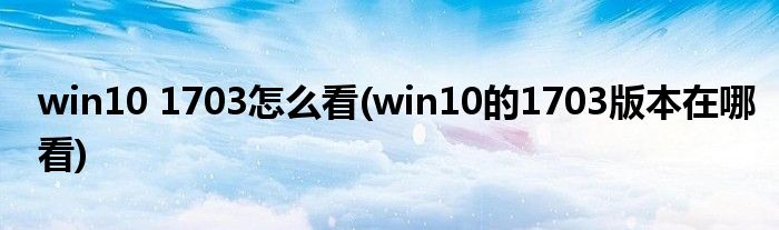 win10 1703怎么看(win10的1703版本在哪看)