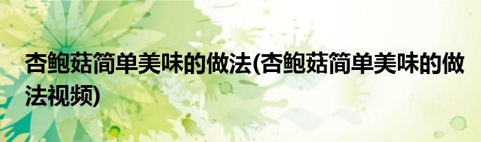 杏鮑菇簡(jiǎn)單美味的做法(杏鮑菇簡(jiǎn)單美味的做法視頻)