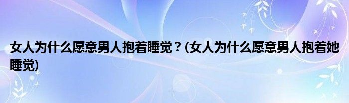 女人為什么愿意男人抱著睡覺？(女人為什么愿意男人抱著她睡覺)