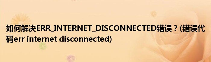 如何解決ERR_INTERNET_DISCONNECTED錯(cuò)誤？(錯(cuò)誤代碼err internet disconnected)