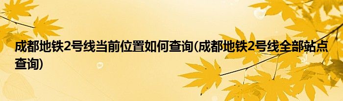 成都地鐵2號線當(dāng)前位置如何查詢(成都地鐵2號線全部站點(diǎn)查詢)