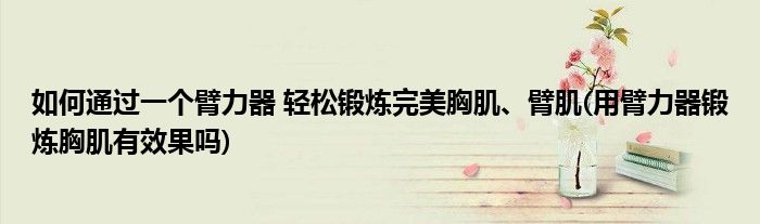 如何通過一個(gè)臂力器 輕松鍛煉完美胸肌、臂肌(用臂力器鍛煉胸肌有效果嗎)