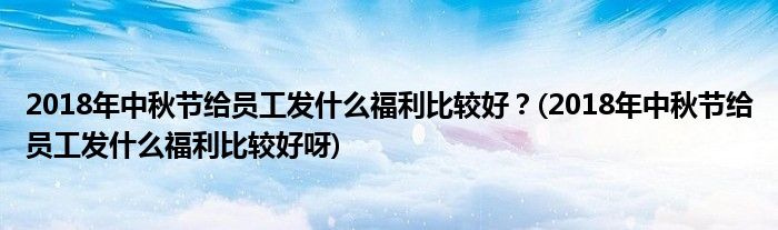2018年中秋節(jié)給員工發(fā)什么福利比較好？(2018年中秋節(jié)給員工發(fā)什么福利比較好呀)