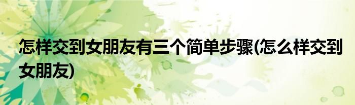 怎樣交到女朋友有三個(gè)簡(jiǎn)單步驟(怎么樣交到女朋友)