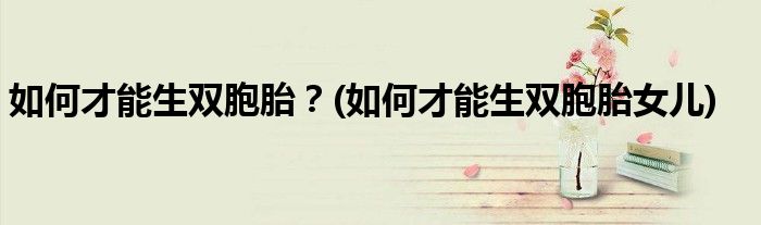 如何才能生雙胞胎？(如何才能生雙胞胎女兒)
