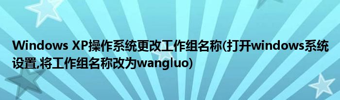 Windows XP操作系統(tǒng)更改工作組名稱(打開windows系統(tǒng)設(shè)置,將工作組名稱改為wangluo)