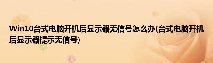 Win10臺(tái)式電腦開(kāi)機(jī)后顯示器無(wú)信號(hào)怎么辦(臺(tái)式電腦開(kāi)機(jī)后顯示器提示無(wú)信號(hào))