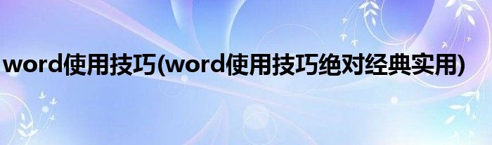 word使用技巧(word使用技巧絕對(duì)經(jīng)典實(shí)用)