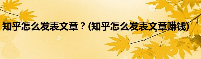 知乎怎么發(fā)表文章？(知乎怎么發(fā)表文章賺錢)
