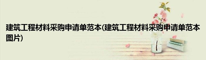 建筑工程材料采購(gòu)申請(qǐng)單范本(建筑工程材料采購(gòu)申請(qǐng)單范本圖片)