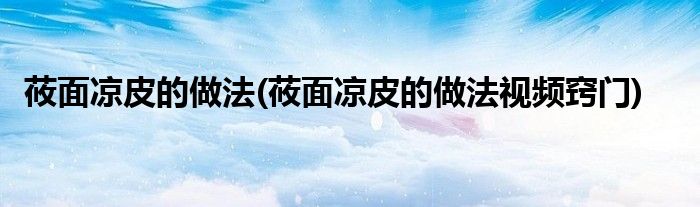 莜面涼皮的做法(莜面涼皮的做法視頻竅門(mén))