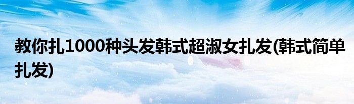 教你扎1000種頭發(fā)韓式超淑女扎發(fā)(韓式簡(jiǎn)單扎發(fā))