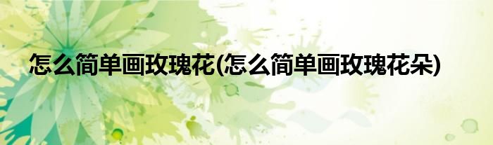 怎么簡(jiǎn)單畫(huà)玫瑰花(怎么簡(jiǎn)單畫(huà)玫瑰花朵)