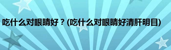 吃什么對(duì)眼睛好？(吃什么對(duì)眼睛好清肝明目)