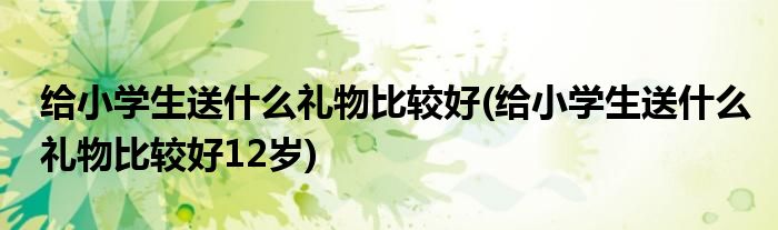 給小學生送什么禮物比較好(給小學生送什么禮物比較好12歲)