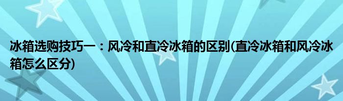 冰箱選購(gòu)技巧一：風(fēng)冷和直冷冰箱的區(qū)別(直冷冰箱和風(fēng)冷冰箱怎么區(qū)分)