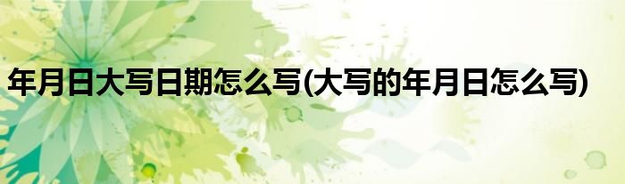 年月日大寫(xiě)日期怎么寫(xiě)(大寫(xiě)的年月日怎么寫(xiě))