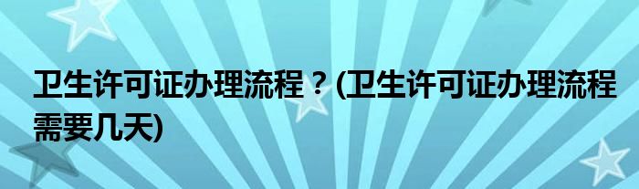 衛(wèi)生許可證辦理流程？(衛(wèi)生許可證辦理流程需要幾天)