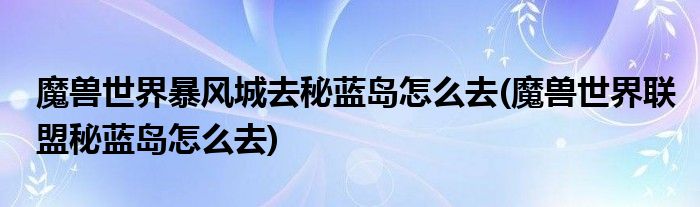 魔獸世界暴風城去秘藍島怎么去(魔獸世界聯(lián)盟秘藍島怎么去)