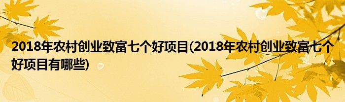 2018年農(nóng)村創(chuàng)業(yè)致富七個好項目(2018年農(nóng)村創(chuàng)業(yè)致富七個好項目有哪些)
